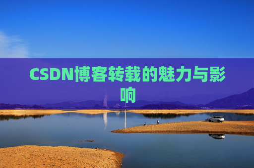 CSDN博客转载的魅力与影响 CSDN博客转载的魅力与影响